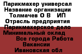 Парикмахер-универсал › Название организации ­ Толмачев О.В., ИП › Отрасль предприятия ­ Парикмахерское дело › Минимальный оклад ­ 18 000 - Все города Работа » Вакансии   . Ивановская обл.